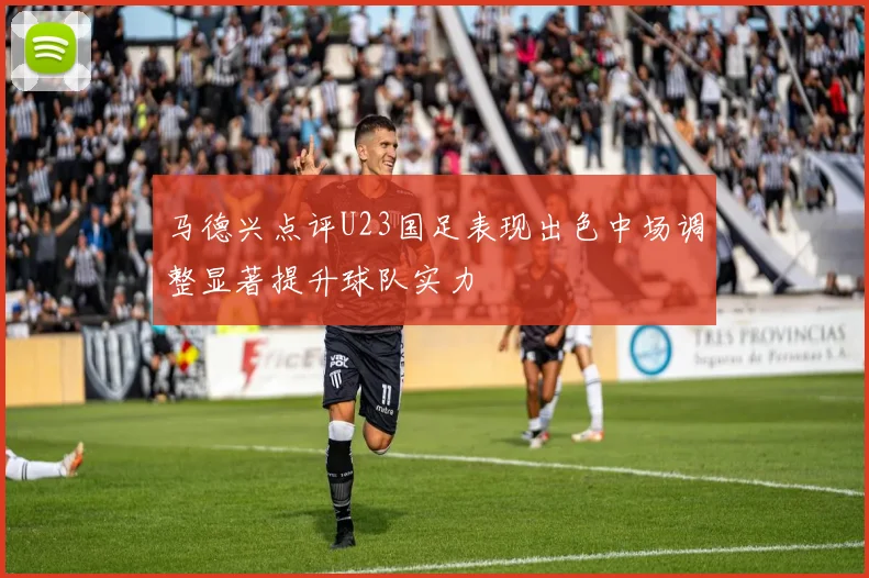 马德兴点评U23国足表现出色中场调整显著提升球队实力