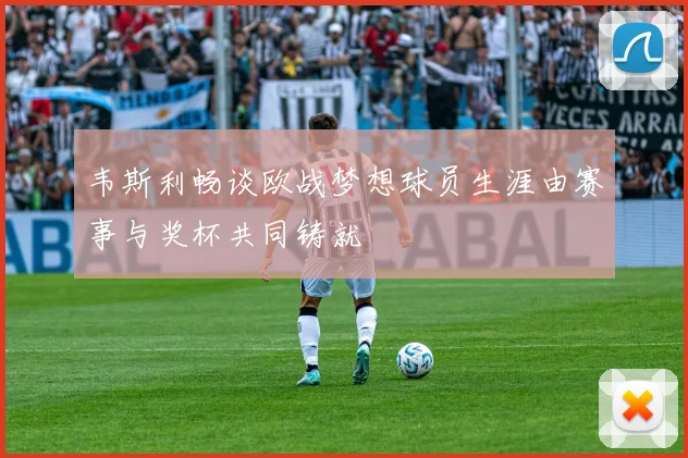 韦斯利畅谈欧战梦想球员生涯由赛事与奖杯共同铸就