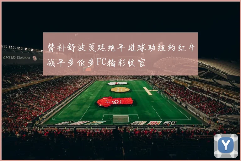 替补舒波莫廷绝平进球助纽约红牛战平多伦多FC精彩收官