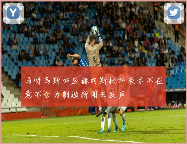 马特乌斯回应赫内斯批评表示不在意不会为制造新闻而发声