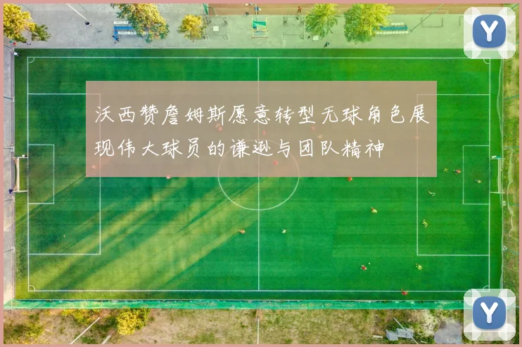 沃西赞詹姆斯愿意转型无球角色展现伟大球员的谦逊与团队精神