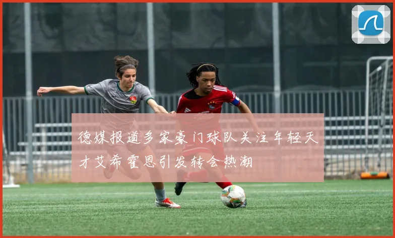 德媒报道多家豪门球队关注年轻天才艾希霍恩引发转会热潮