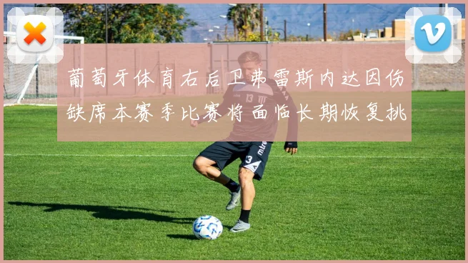 葡萄牙体育右后卫弗雷斯内达因伤缺席本赛季比赛将面临长期恢复挑战