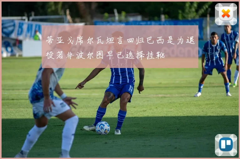 蒂亚戈席尔瓦坦言回归巴西是为退役若非波尔图早已选择挂靴