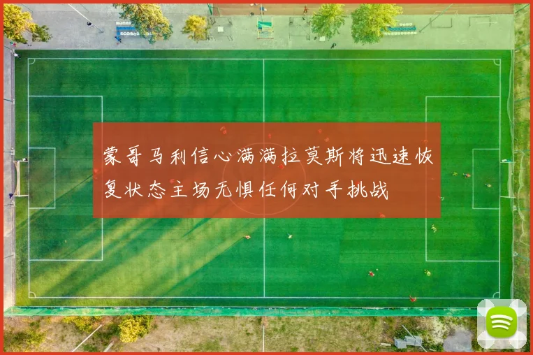 蒙哥马利信心满满拉莫斯将迅速恢复状态主场无惧任何对手挑战
