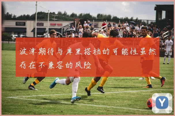 波津期待与库里搭档的可能性虽然存在不兼容的风险