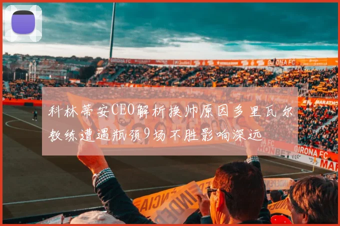 科林蒂安CEO解析换帅原因多里瓦尔教练遭遇瓶颈9场不胜影响深远