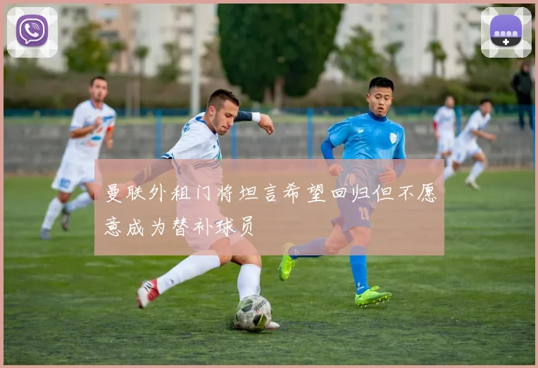 曼联外租门将坦言希望回归但不愿意成为替补球员