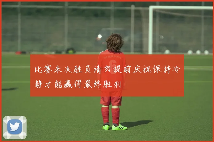 比赛未决胜负请勿提前庆祝保持冷静才能赢得最终胜利