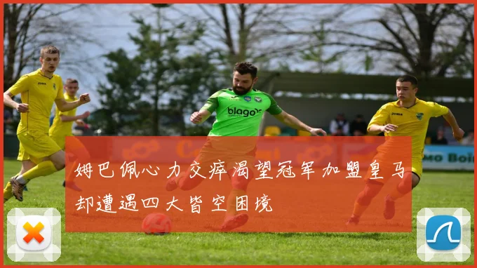 姆巴佩心力交瘁渴望冠军加盟皇马却遭遇四大皆空困境