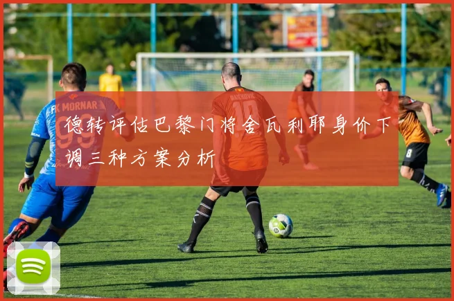 德转评估巴黎门将舍瓦利耶身价下调三种方案分析