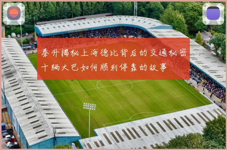 秦升揭秘上海德比背后的交通秘密十辆大巴如何顺利停靠的故事